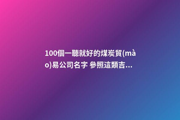100個一聽就好的煤炭貿(mào)易公司名字 參照這類吉名-第1張-公司起名-玄機派